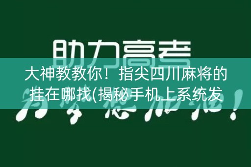 大神教教你！指尖四川麻将的挂在哪找(揭秘手机上系统发好牌)