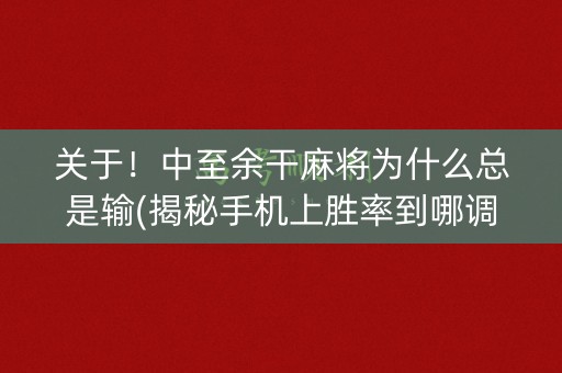 关于！中至余干麻将为什么总是输(揭秘手机上胜率到哪调)