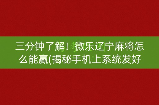 三分钟了解！微乐辽宁麻将怎么能赢(揭秘手机上系统发好牌)