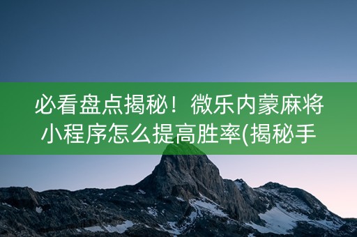 必看盘点揭秘！微乐内蒙麻将小程序怎么提高胜率(揭秘手机上赢的秘诀)