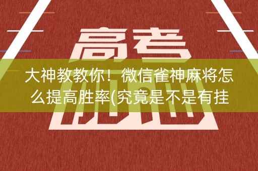 大神教教你！微信雀神麻将怎么提高胜率(究竟是不是有挂)