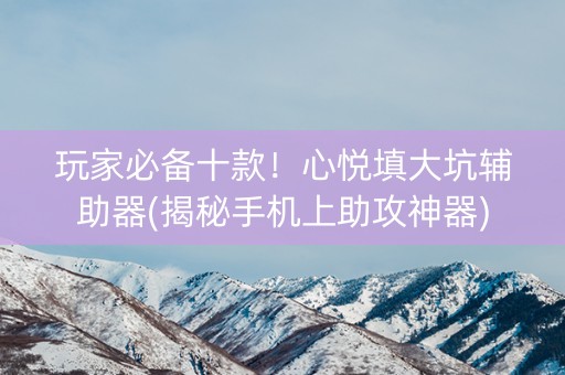 玩家必备十款！心悦填大坑辅助器(揭秘手机上助攻神器)