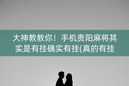 大神教教你！手机贵阳麻将其实是有挂确实有挂(真的有挂确实有挂)