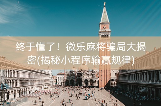 终于懂了！微乐麻将骗局大揭密(揭秘小程序输赢规律)