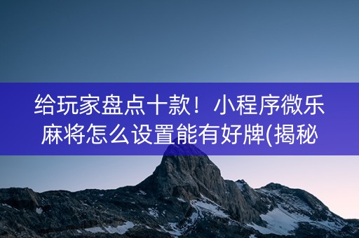 给玩家盘点十款！小程序微乐麻将怎么设置能有好牌(揭秘微信里自建房怎么赢)