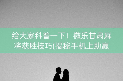 给大家科普一下！微乐甘肃麻将获胜技巧(揭秘手机上助赢神器购买)