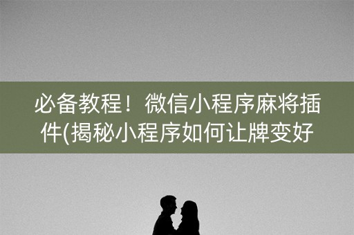必备教程！微信小程序麻将插件(揭秘小程序如何让牌变好)