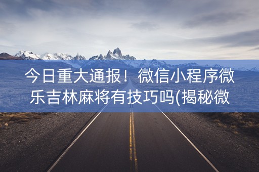 今日重大通报！微信小程序微乐吉林麻将有技巧吗(揭秘微信里插件下载)
