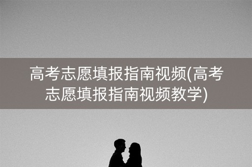 高考志愿填报指南视频(高考志愿填报指南视频教学)