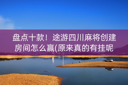 盘点十款！途游四川麻将创建房间怎么赢(原来真的有挂呢)