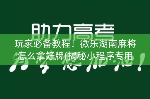 玩家必备教程！微乐湖南麻将怎么拿好牌(揭秘小程序专用神器下载)