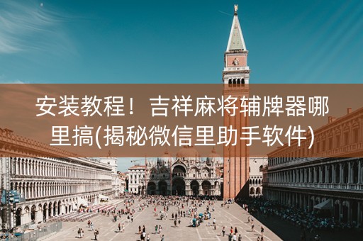 安装教程！吉祥麻将辅牌器哪里搞(揭秘微信里助手软件)
