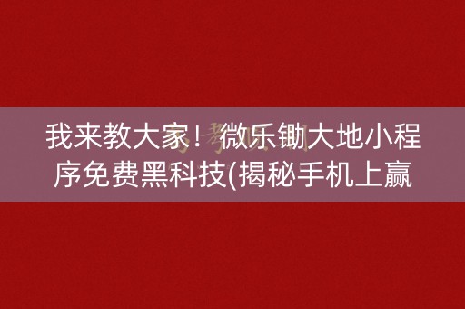 我来教大家！微乐锄大地小程序免费黑科技(揭秘手机上赢牌的技巧)