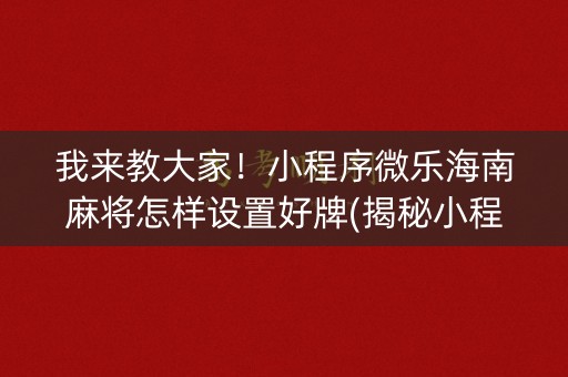 我来教大家！小程序微乐海南麻将怎样设置好牌(揭秘小程序助赢软件)