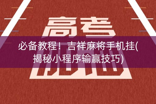 必备教程！吉祥麻将手机挂(揭秘小程序输赢技巧)