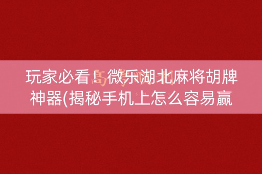 玩家必看！微乐湖北麻将胡牌神器(揭秘手机上怎么容易赢)