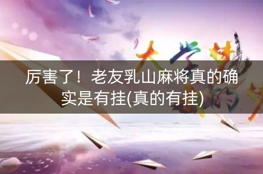 厉害了！老友乳山麻将真的确实是有挂(真的有挂)