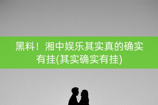 黑料！湘中娱乐其实真的确实有挂(其实确实有挂)