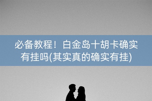 必备教程！白金岛十胡卡确实有挂吗(其实真的确实有挂)