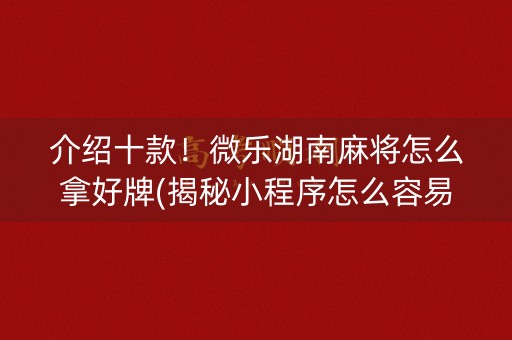 介绍十款！微乐湖南麻将怎么拿好牌(揭秘小程序怎么容易赢)