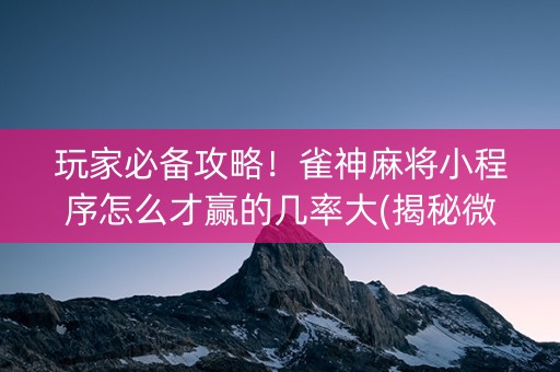玩家必备攻略！雀神麻将小程序怎么才赢的几率大(揭秘微信里赢的秘诀)