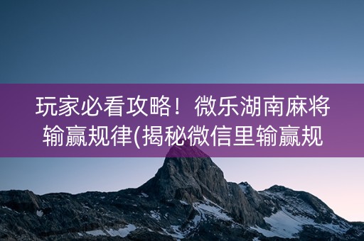 玩家必看攻略！微乐湖南麻将输赢规律(揭秘微信里输赢规律)