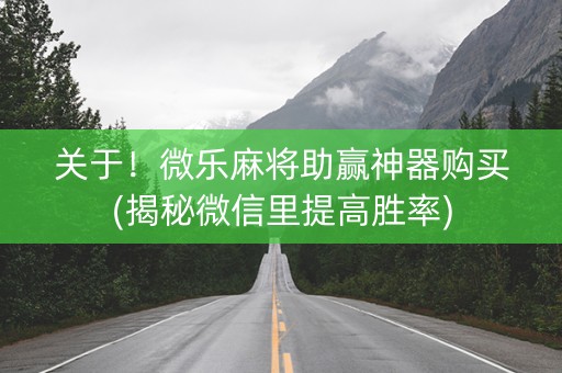 关于！微乐麻将助赢神器购买(揭秘微信里提高胜率)