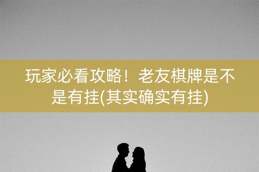 玩家必看攻略！老友棋牌是不是有挂(其实确实有挂)
