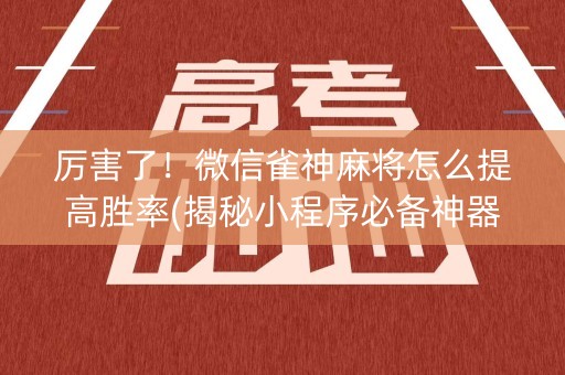 厉害了！微信雀神麻将怎么提高胜率(揭秘小程序必备神器)