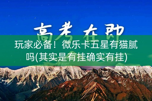 玩家必备！微乐卡五星有猫腻吗(其实是有挂确实有挂)