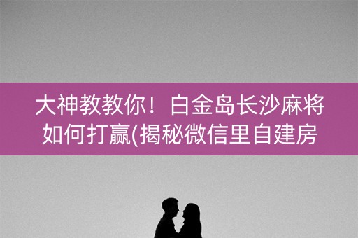 大神教教你！白金岛长沙麻将如何打赢(揭秘微信里自建房怎么赢)