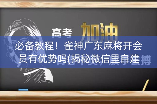 必备教程！雀神广东麻将开会员有优势吗(揭秘微信里自建房怎么赢)
