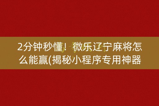 2分钟秒懂！微乐辽宁麻将怎么能赢(揭秘小程序专用神器下载)