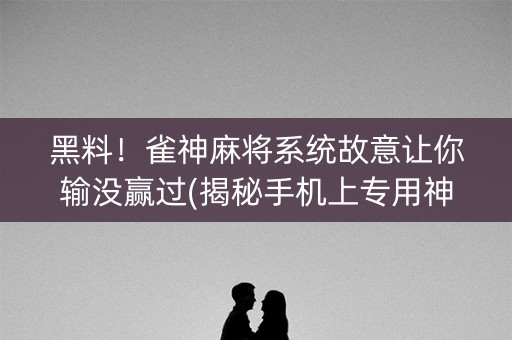 黑料！雀神麻将系统故意让你输没赢过(揭秘手机上专用神器下载)