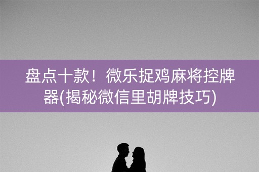 盘点十款！微乐捉鸡麻将控牌器(揭秘微信里胡牌技巧)