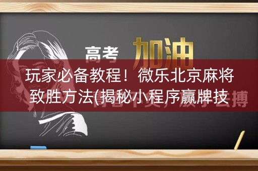 玩家必备教程！微乐北京麻将致胜方法(揭秘小程序赢牌技巧)