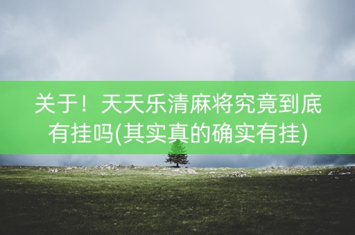 关于！天天乐清麻将究竟到底有挂吗(其实真的确实有挂)