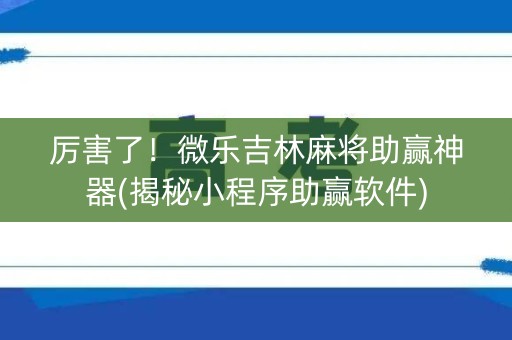 厉害了！微乐吉林麻将助赢神器(揭秘小程序助赢软件)