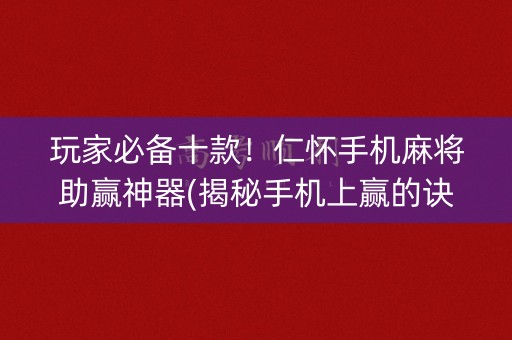 玩家必备十款！仁怀手机麻将助赢神器(揭秘手机上赢的诀窍)