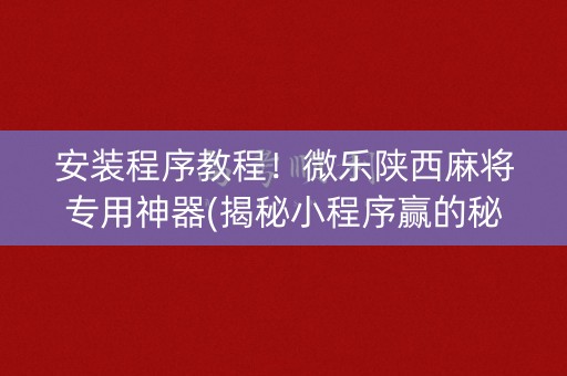 安装程序教程！微乐陕西麻将专用神器(揭秘小程序赢的秘诀)