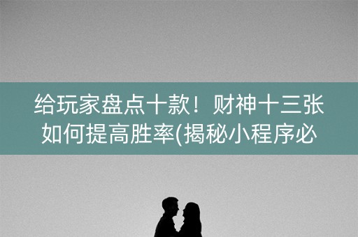 给玩家盘点十款！财神十三张如何提高胜率(揭秘小程序必备神器)