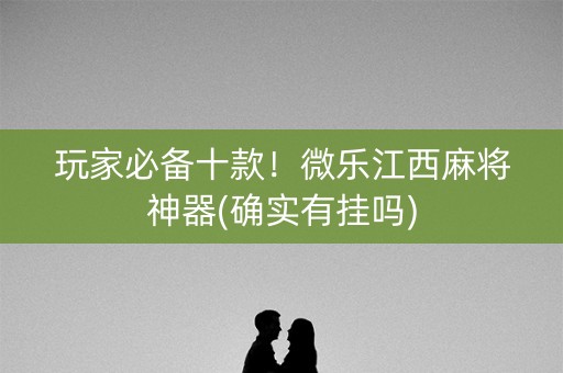 玩家必备十款！微乐江西麻将神器(确实有挂吗)