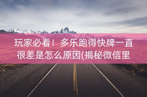 玩家必看！多乐跑得快牌一直很差是怎么原因(揭秘微信里助攻神器)