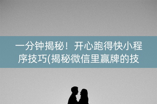 一分钟揭秘！开心跑得快小程序技巧(揭秘微信里赢牌的技巧)