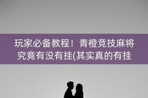 玩家必备教程！青橙竞技麻将究竟有没有挂(其实真的有挂)