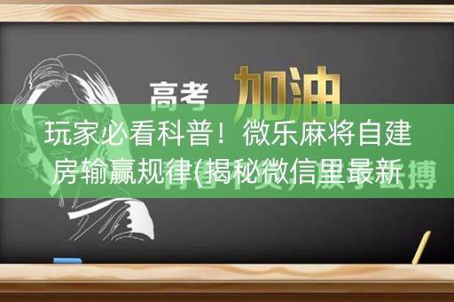 玩家必看科普！微乐麻将自建房输赢规律(揭秘微信里最新神器下载)