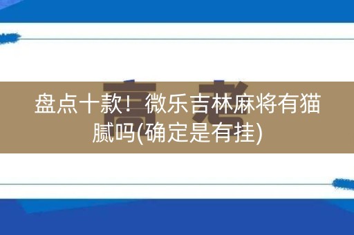 盘点十款！微乐吉林麻将有猫腻吗(确定是有挂)