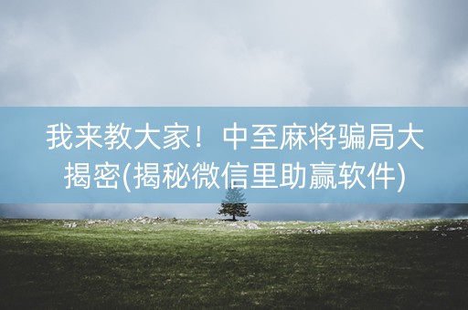 我来教大家！中至麻将骗局大揭密(揭秘微信里助赢软件)