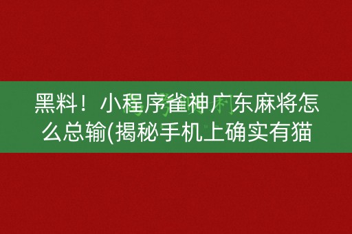 黑料！小程序雀神广东麻将怎么总输(揭秘手机上确实有猫腻)