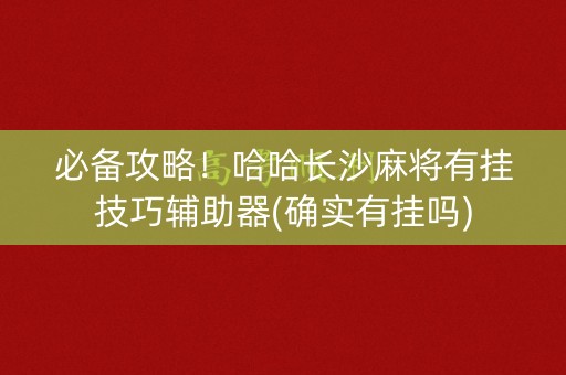 必备攻略！哈哈长沙麻将有挂技巧辅助器(确实有挂吗)